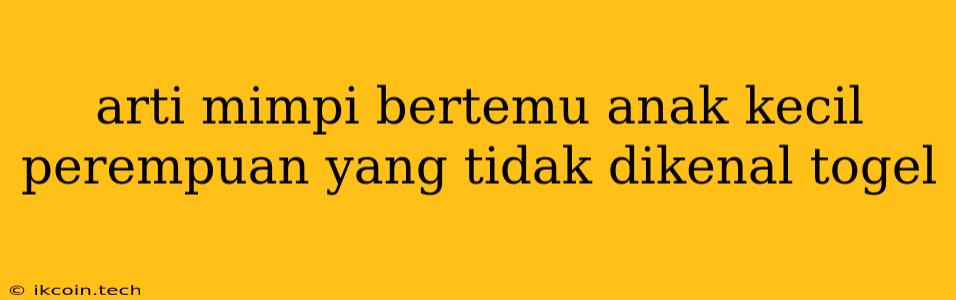 Arti Mimpi Bertemu Anak Kecil Perempuan Yang Tidak Dikenal Togel