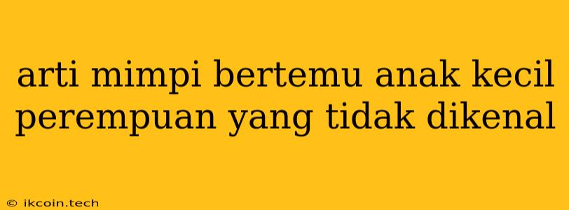 Arti Mimpi Bertemu Anak Kecil Perempuan Yang Tidak Dikenal