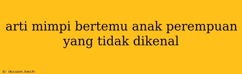 Arti Mimpi Bertemu Anak Perempuan Yang Tidak Dikenal