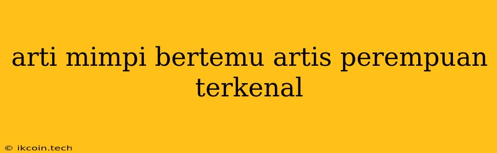 Arti Mimpi Bertemu Artis Perempuan Terkenal