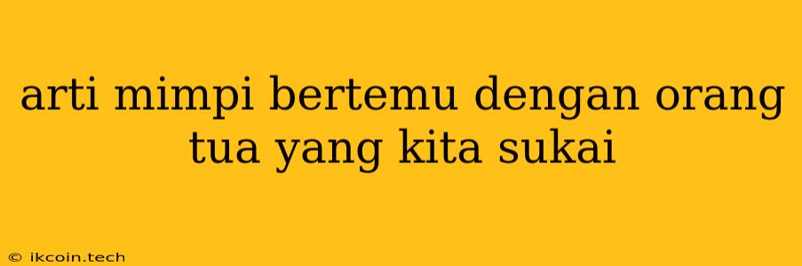 Arti Mimpi Bertemu Dengan Orang Tua Yang Kita Sukai