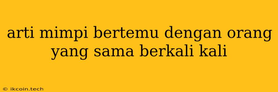 Arti Mimpi Bertemu Dengan Orang Yang Sama Berkali Kali