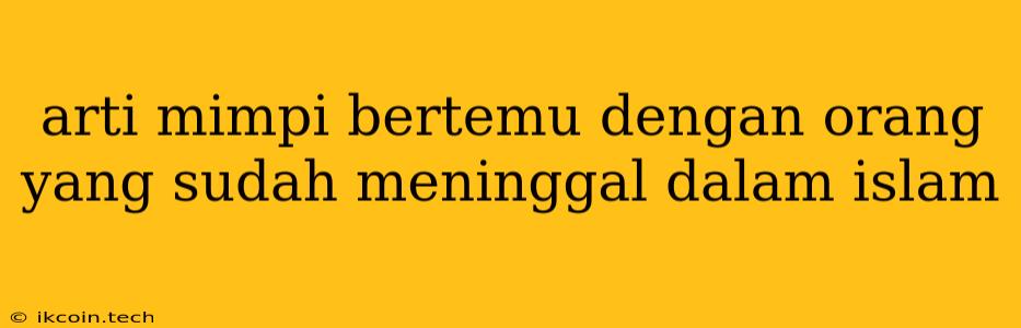 Arti Mimpi Bertemu Dengan Orang Yang Sudah Meninggal Dalam Islam