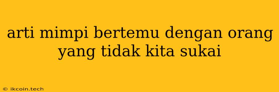 Arti Mimpi Bertemu Dengan Orang Yang Tidak Kita Sukai