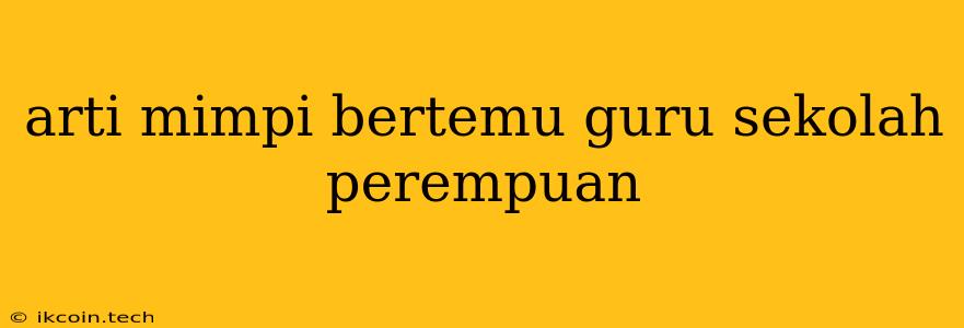 Arti Mimpi Bertemu Guru Sekolah Perempuan