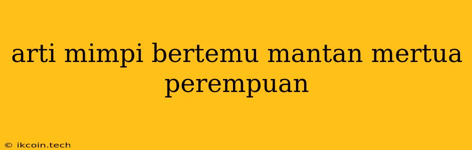 Arti Mimpi Bertemu Mantan Mertua Perempuan