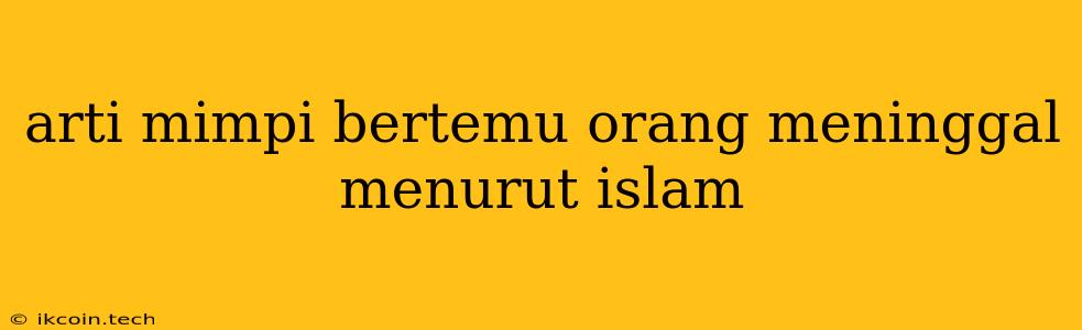 Arti Mimpi Bertemu Orang Meninggal Menurut Islam