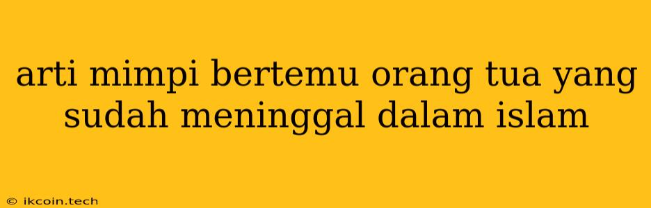 Arti Mimpi Bertemu Orang Tua Yang Sudah Meninggal Dalam Islam