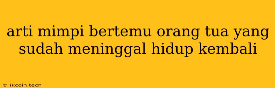 Arti Mimpi Bertemu Orang Tua Yang Sudah Meninggal Hidup Kembali