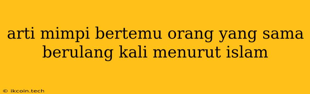 Arti Mimpi Bertemu Orang Yang Sama Berulang Kali Menurut Islam