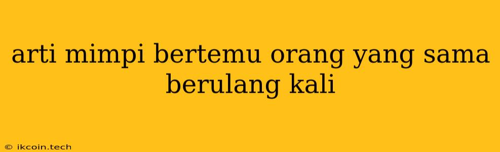 Arti Mimpi Bertemu Orang Yang Sama Berulang Kali