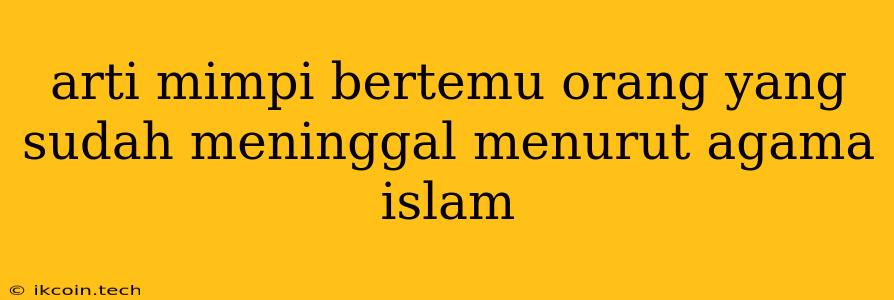 Arti Mimpi Bertemu Orang Yang Sudah Meninggal Menurut Agama Islam