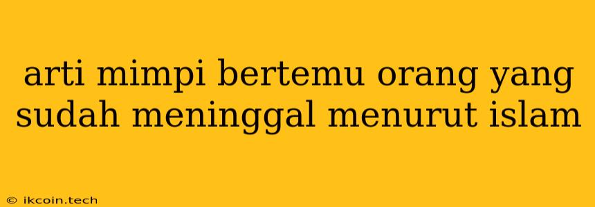 Arti Mimpi Bertemu Orang Yang Sudah Meninggal Menurut Islam