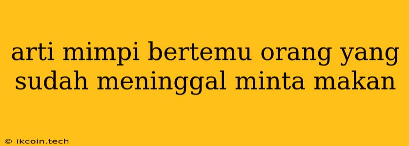 Arti Mimpi Bertemu Orang Yang Sudah Meninggal Minta Makan