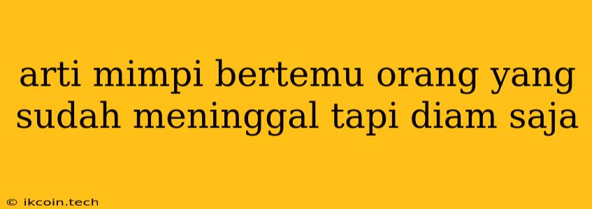 Arti Mimpi Bertemu Orang Yang Sudah Meninggal Tapi Diam Saja