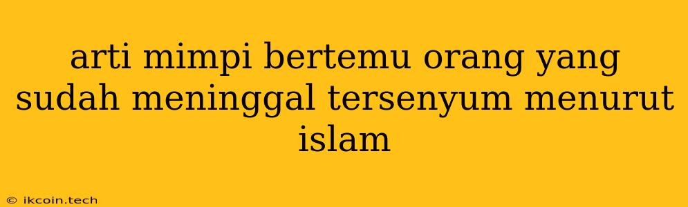 Arti Mimpi Bertemu Orang Yang Sudah Meninggal Tersenyum Menurut Islam