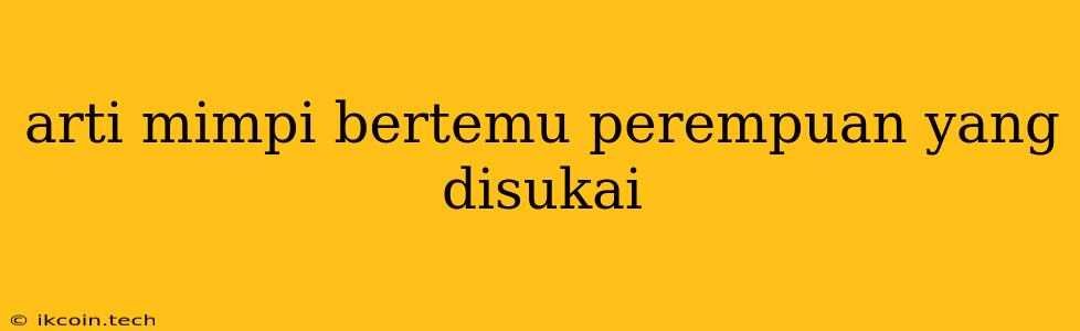 Arti Mimpi Bertemu Perempuan Yang Disukai