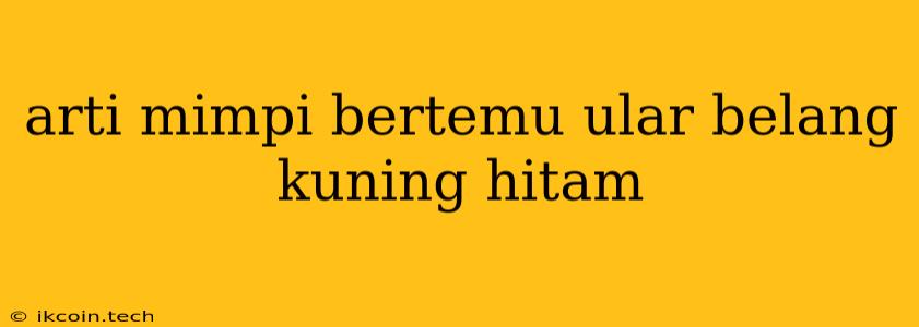 Arti Mimpi Bertemu Ular Belang Kuning Hitam