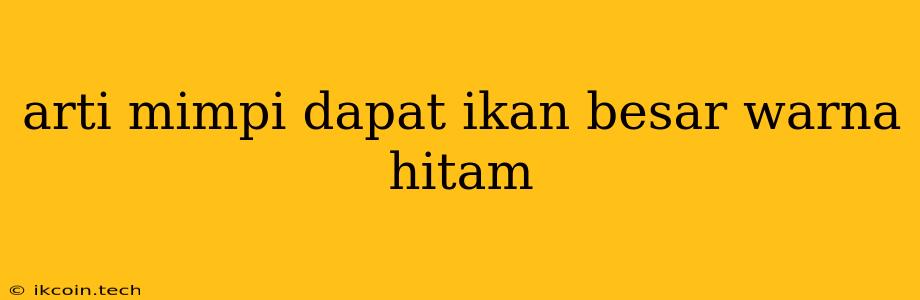 Arti Mimpi Dapat Ikan Besar Warna Hitam