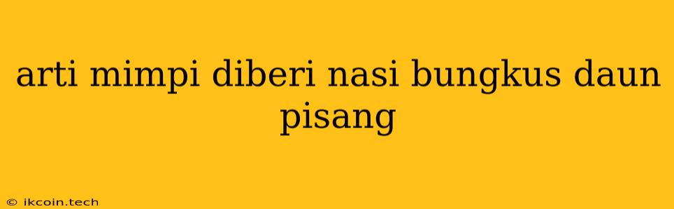 Arti Mimpi Diberi Nasi Bungkus Daun Pisang