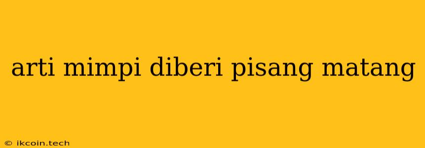 Arti Mimpi Diberi Pisang Matang