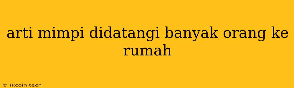 Arti Mimpi Didatangi Banyak Orang Ke Rumah