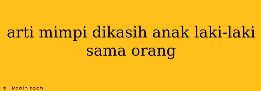 Arti Mimpi Dikasih Anak Laki-laki Sama Orang