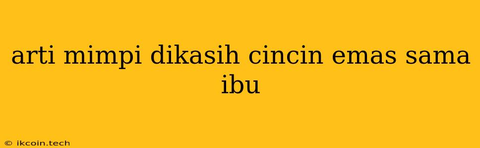 Arti Mimpi Dikasih Cincin Emas Sama Ibu