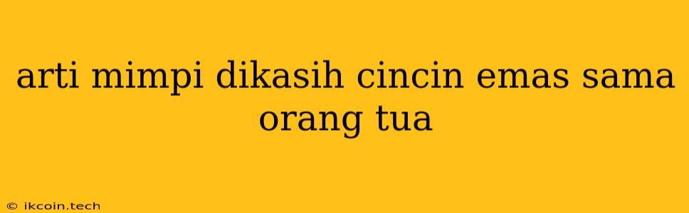 Arti Mimpi Dikasih Cincin Emas Sama Orang Tua