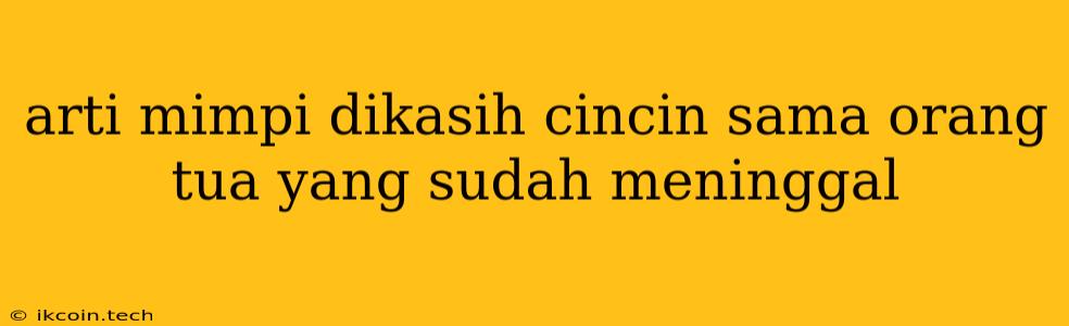 Arti Mimpi Dikasih Cincin Sama Orang Tua Yang Sudah Meninggal