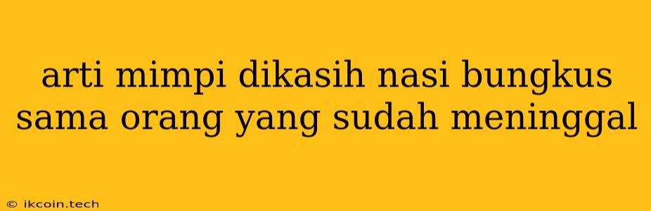 Arti Mimpi Dikasih Nasi Bungkus Sama Orang Yang Sudah Meninggal