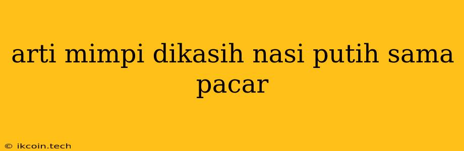 Arti Mimpi Dikasih Nasi Putih Sama Pacar