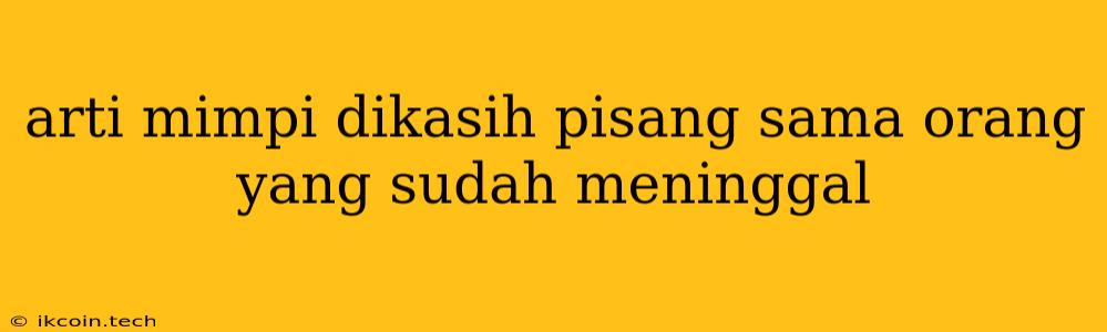 Arti Mimpi Dikasih Pisang Sama Orang Yang Sudah Meninggal