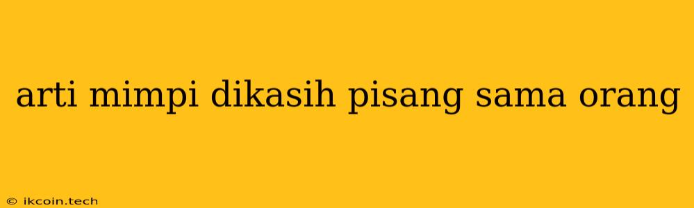 Arti Mimpi Dikasih Pisang Sama Orang