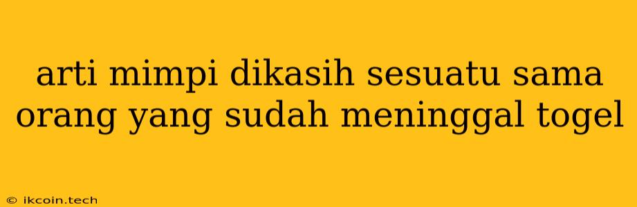 Arti Mimpi Dikasih Sesuatu Sama Orang Yang Sudah Meninggal Togel