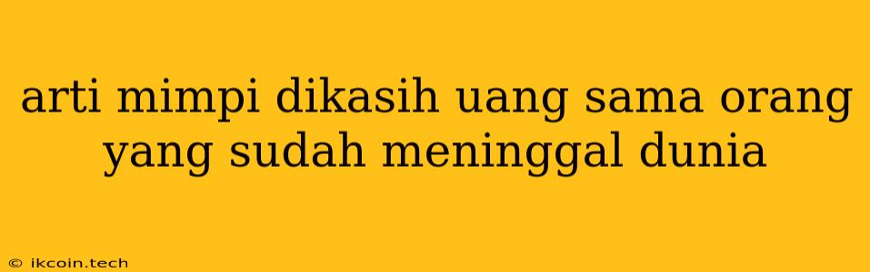 Arti Mimpi Dikasih Uang Sama Orang Yang Sudah Meninggal Dunia