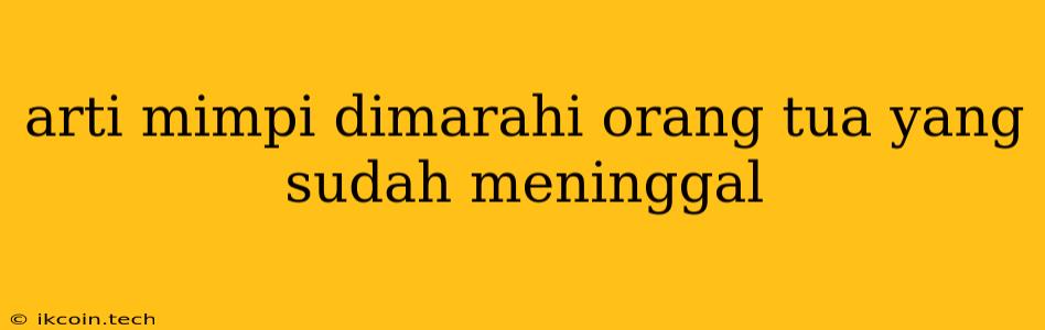 Arti Mimpi Dimarahi Orang Tua Yang Sudah Meninggal