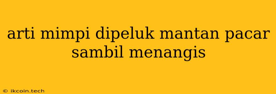 Arti Mimpi Dipeluk Mantan Pacar Sambil Menangis