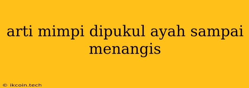 Arti Mimpi Dipukul Ayah Sampai Menangis