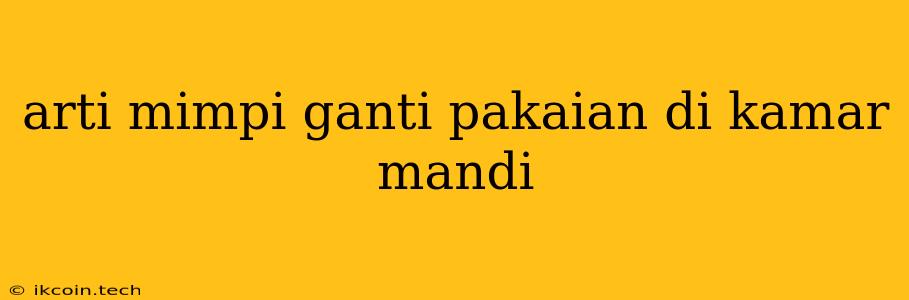 Arti Mimpi Ganti Pakaian Di Kamar Mandi