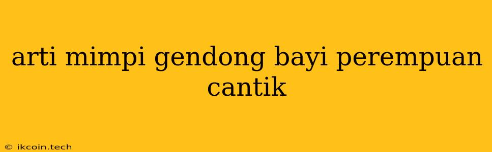 Arti Mimpi Gendong Bayi Perempuan Cantik