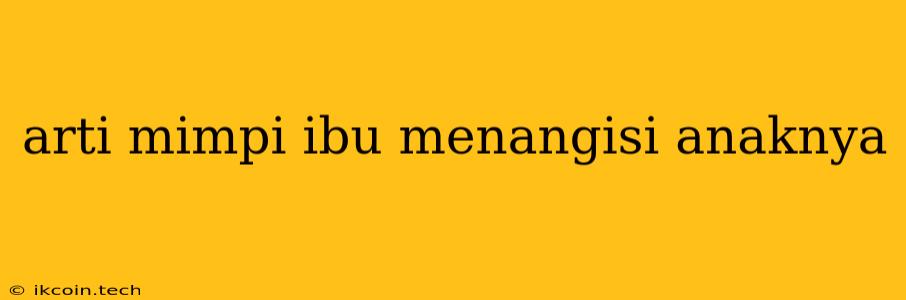 Arti Mimpi Ibu Menangisi Anaknya