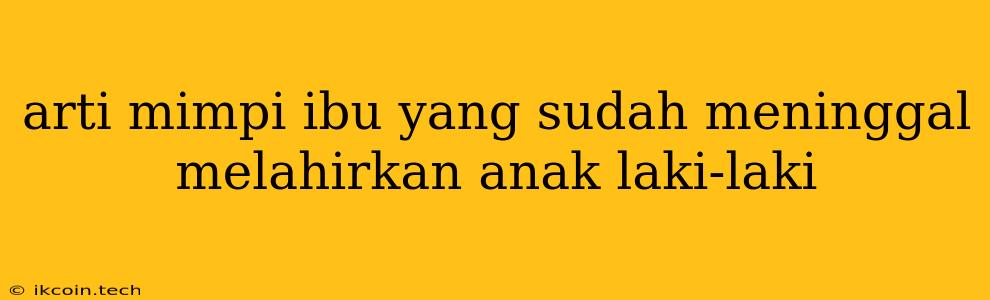 Arti Mimpi Ibu Yang Sudah Meninggal Melahirkan Anak Laki-laki