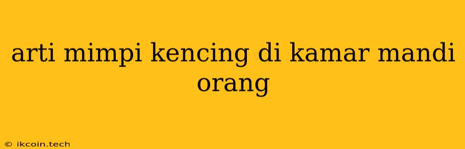 Arti Mimpi Kencing Di Kamar Mandi Orang