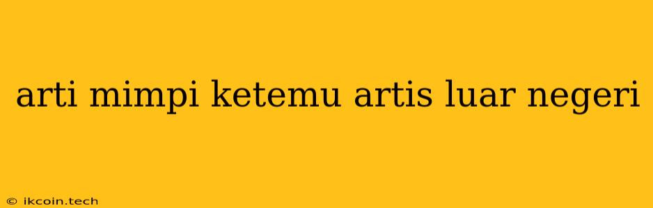 Arti Mimpi Ketemu Artis Luar Negeri