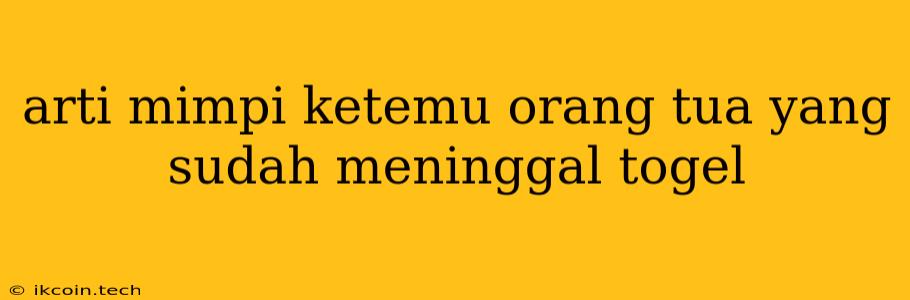 Arti Mimpi Ketemu Orang Tua Yang Sudah Meninggal Togel