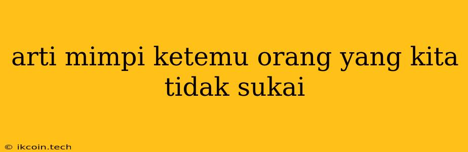 Arti Mimpi Ketemu Orang Yang Kita Tidak Sukai