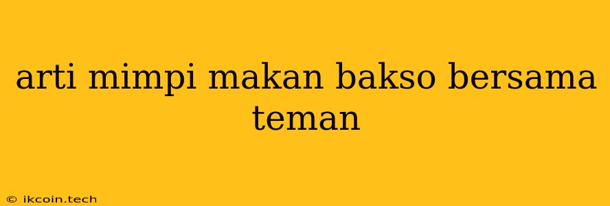 Arti Mimpi Makan Bakso Bersama Teman