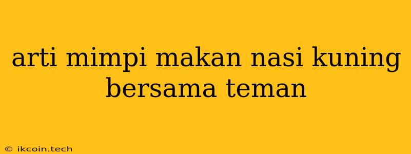 Arti Mimpi Makan Nasi Kuning Bersama Teman