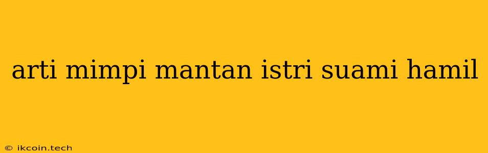 Arti Mimpi Mantan Istri Suami Hamil